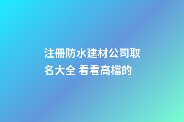注冊防水建材公司取名大全 看看高檔的-第1張-公司起名-玄機派